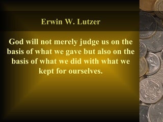 Erwin W. Lutzer God will not merely judge us on the basis of what we gave but also on the basis of what we did with what we kept for ourselves. 