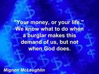 &quot;Your money, or your life.&quot;  We know what to do when a burglar makes this demand of us, but not when God does. Mignon McLaughlin 