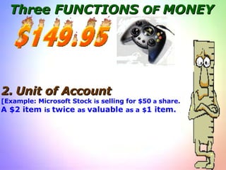 Three FUNCTIONS  OF  MONEY 2.   Unit of   Account [Example: Microsoft Stock  is  selling for $50  a  share. A $2 item  is  twice  as  valuable  as a   $ 1 item. 