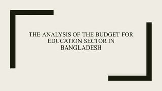 THE ANALYSIS OF THE BUDGET FOR
EDUCATION SECTOR IN
BANGLADESH
 