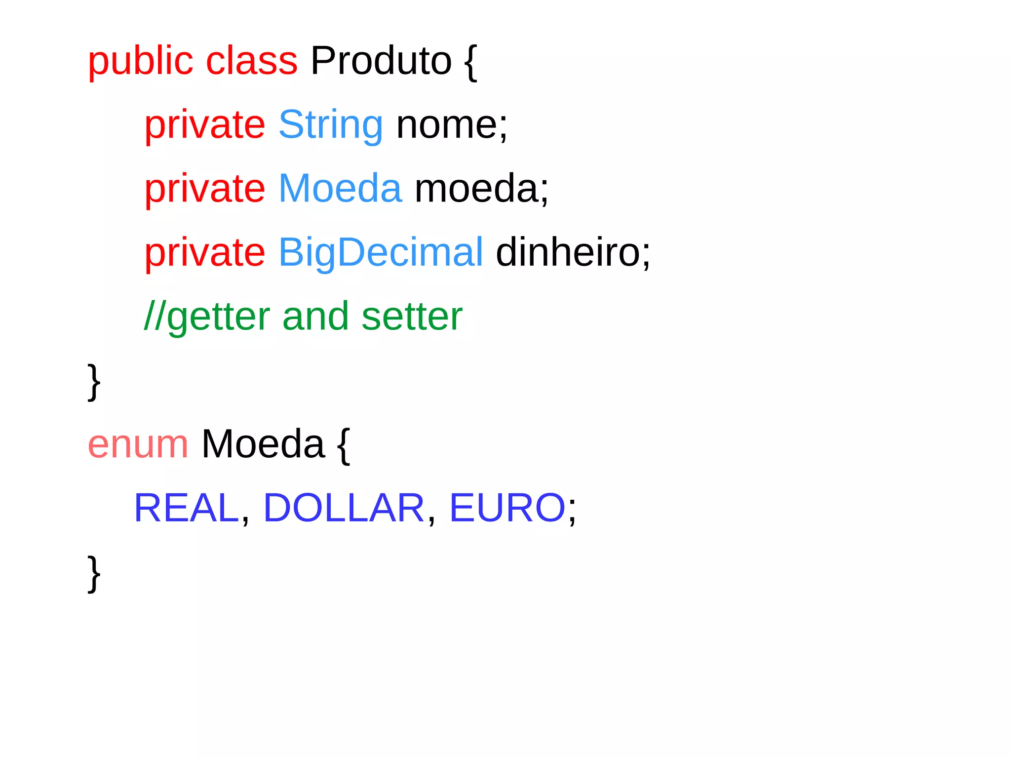 public class Produto {
private String nome;
private Moeda moeda;
private BigDecimal dinheiro;
//getter and setter
}
enum Moeda {
REAL, DOLLAR, EURO;
}
 