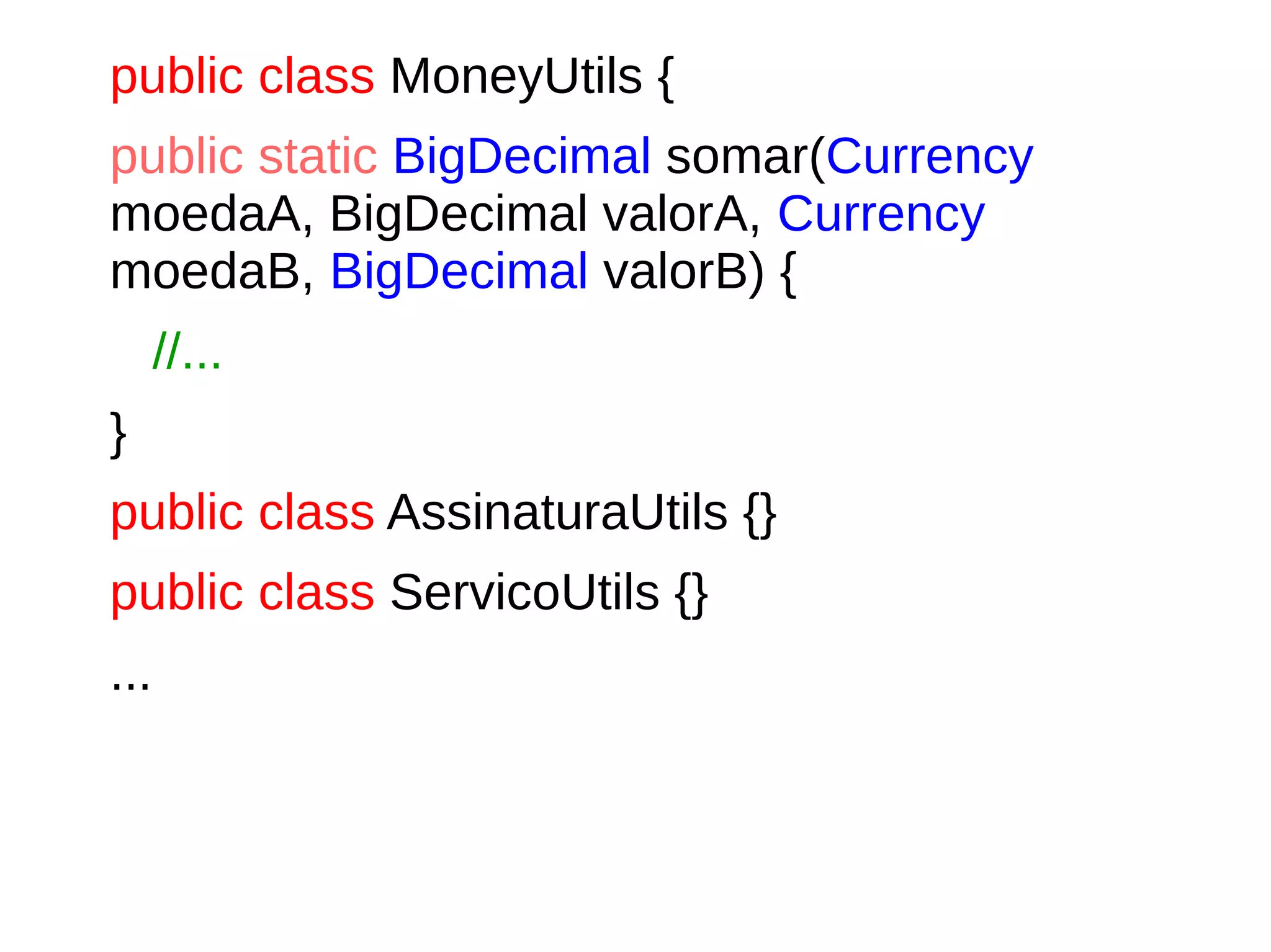 public class MoneyUtils {
public static BigDecimal somar(Currency
moedaA, BigDecimal valorA, Currency
moedaB, BigDecimal valorB) {
//...
}
public class AssinaturaUtils {}
public class ServicoUtils {}
...
 