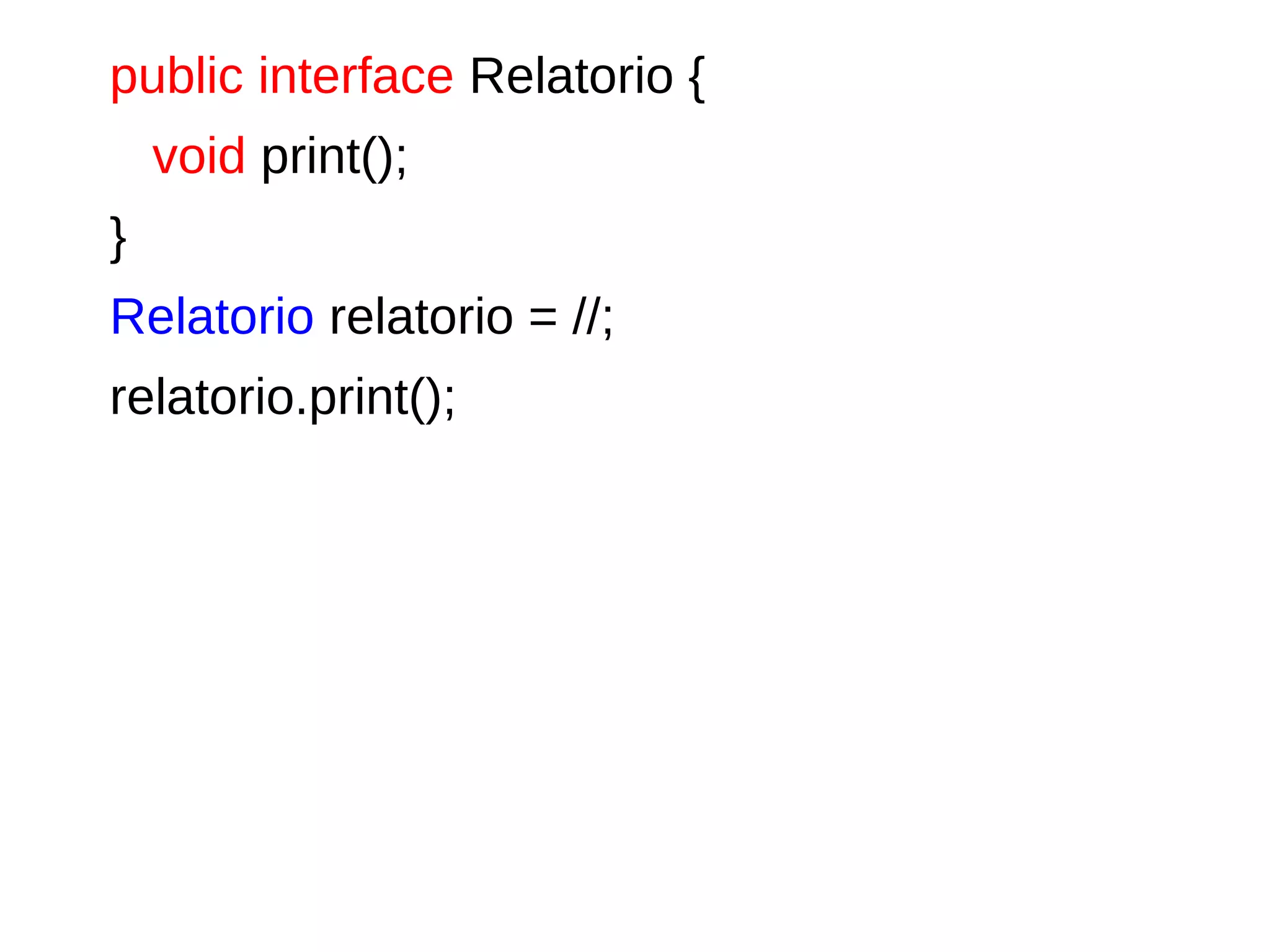 public interface Relatorio {
void print();
}
Relatorio relatorio = //;
relatorio.print();
 