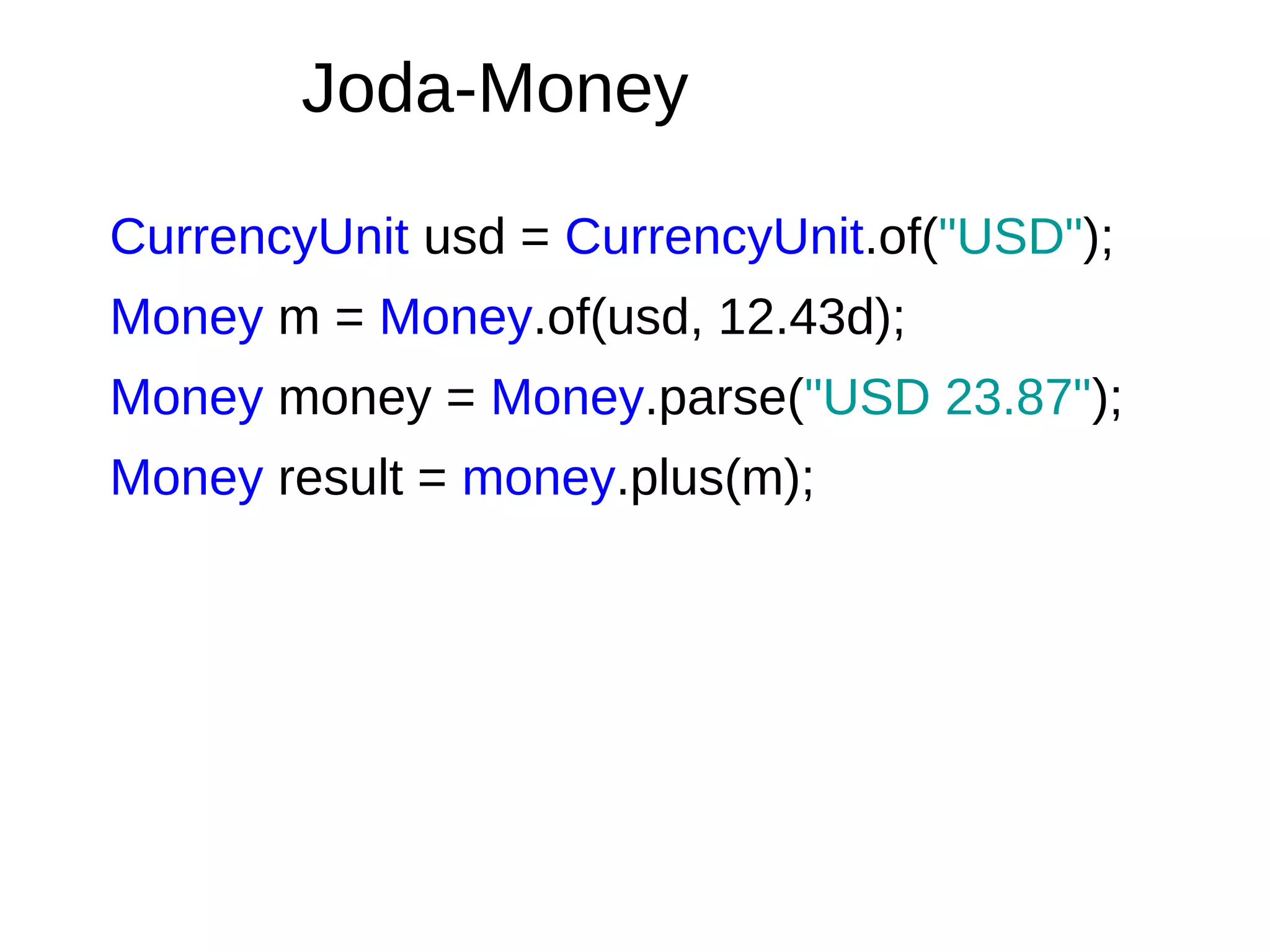 CurrencyUnit usd = CurrencyUnit.of("USD");
Money m = Money.of(usd, 12.43d);
Money money = Money.parse("USD 23.87");
Money result = money.plus(m);
Joda-Money
 