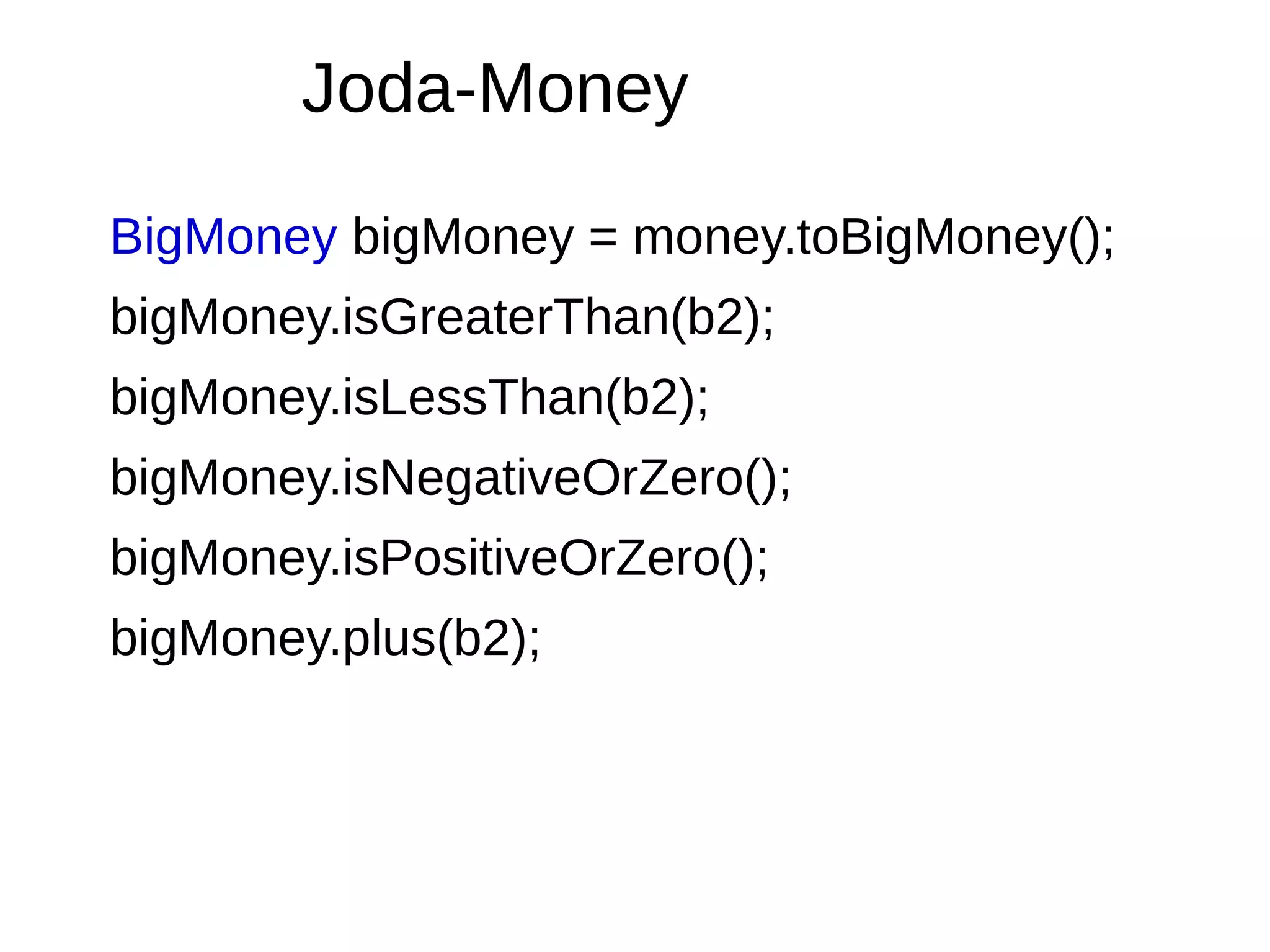 BigMoney bigMoney = money.toBigMoney();
bigMoney.isGreaterThan(b2);
bigMoney.isLessThan(b2);
bigMoney.isNegativeOrZero();
bigMoney.isPositiveOrZero();
bigMoney.plus(b2);
Joda-Money
 