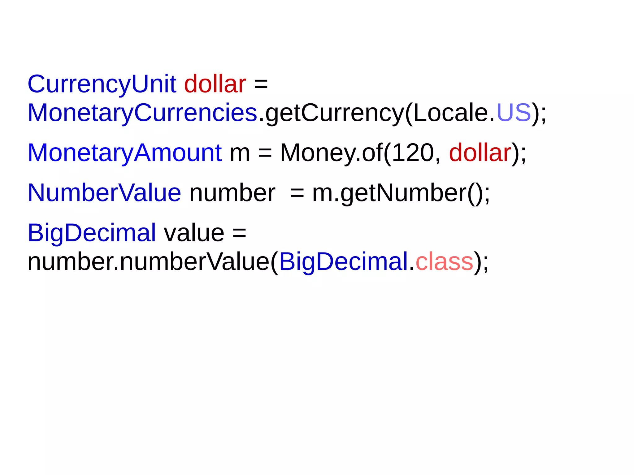 CurrencyUnit dollar =
MonetaryCurrencies.getCurrency(Locale.US);
MonetaryAmount m = Money.of(120, dollar);
NumberValue number = m.getNumber();
BigDecimal value =
number.numberValue(BigDecimal.class);
 