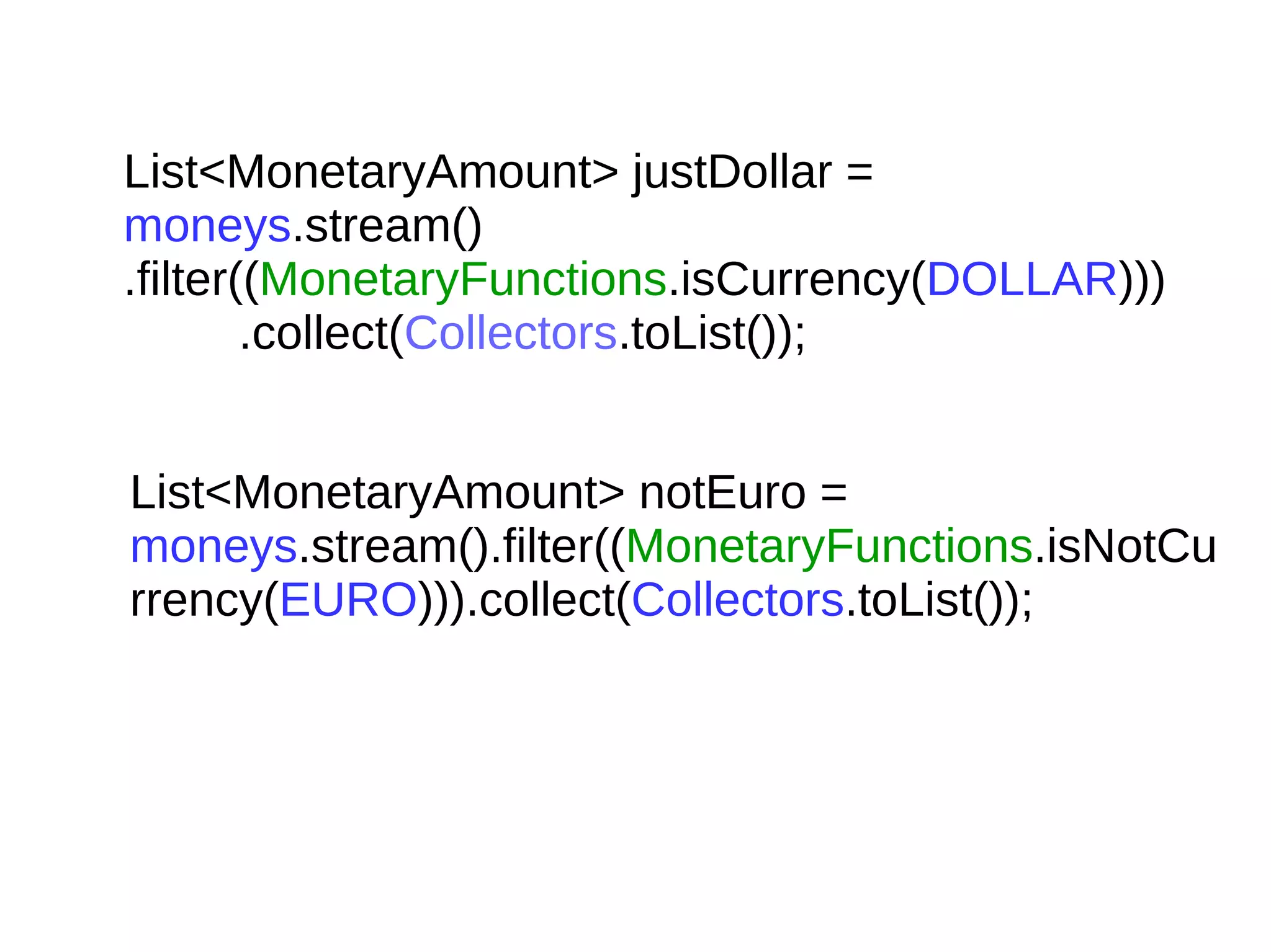 List<MonetaryAmount> justDollar =
moneys.stream()
.filter((MonetaryFunctions.isCurrency(DOLLAR)))
.collect(Collectors.toList());
List<MonetaryAmount> notEuro =
moneys.stream().filter((MonetaryFunctions.isNotCu
rrency(EURO))).collect(Collectors.toList());
 