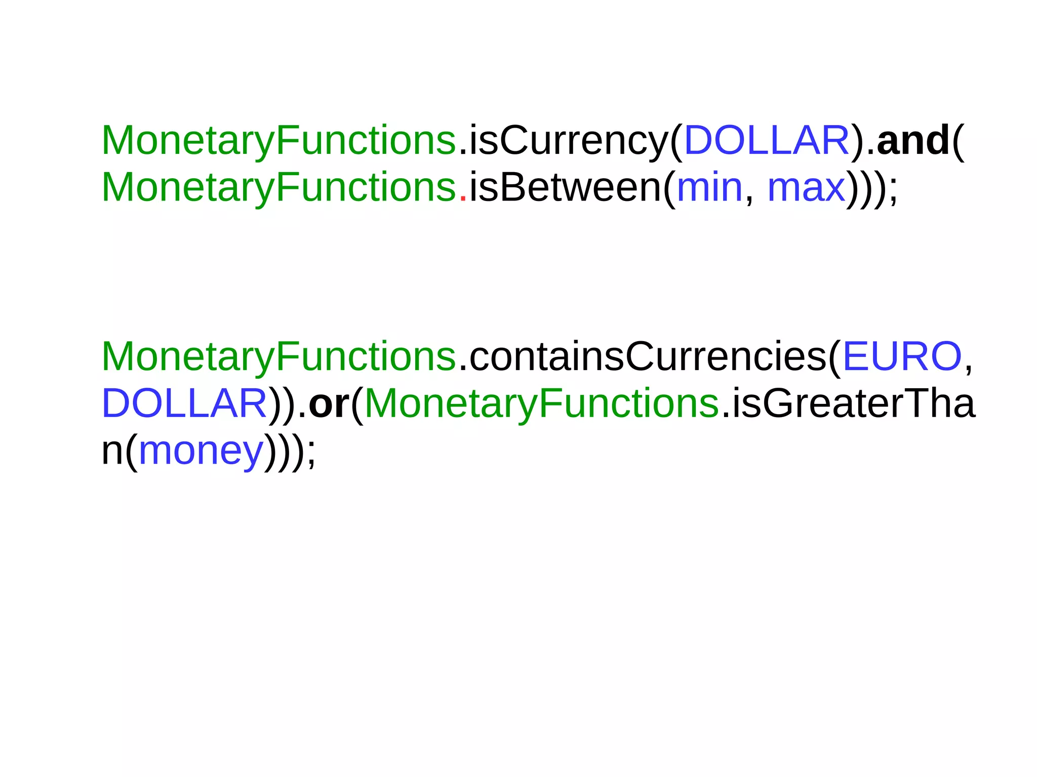MonetaryFunctions.isCurrency(DOLLAR).and(
MonetaryFunctions.isBetween(min, max)));
MonetaryFunctions.containsCurrencies(EURO,
DOLLAR)).or(MonetaryFunctions.isGreaterTha
n(money)));
 