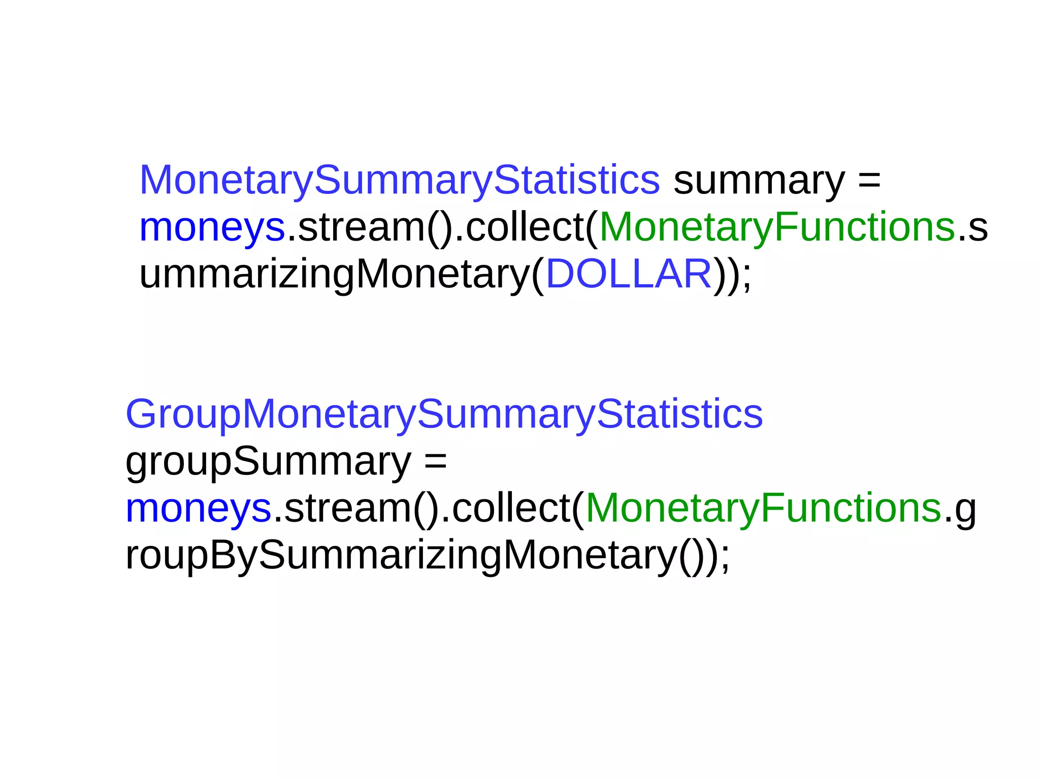 MonetarySummaryStatistics summary =
moneys.stream().collect(MonetaryFunctions.s
ummarizingMonetary(DOLLAR));
GroupMonetarySummaryStatistics
groupSummary =
moneys.stream().collect(MonetaryFunctions.g
roupBySummarizingMonetary());
 
