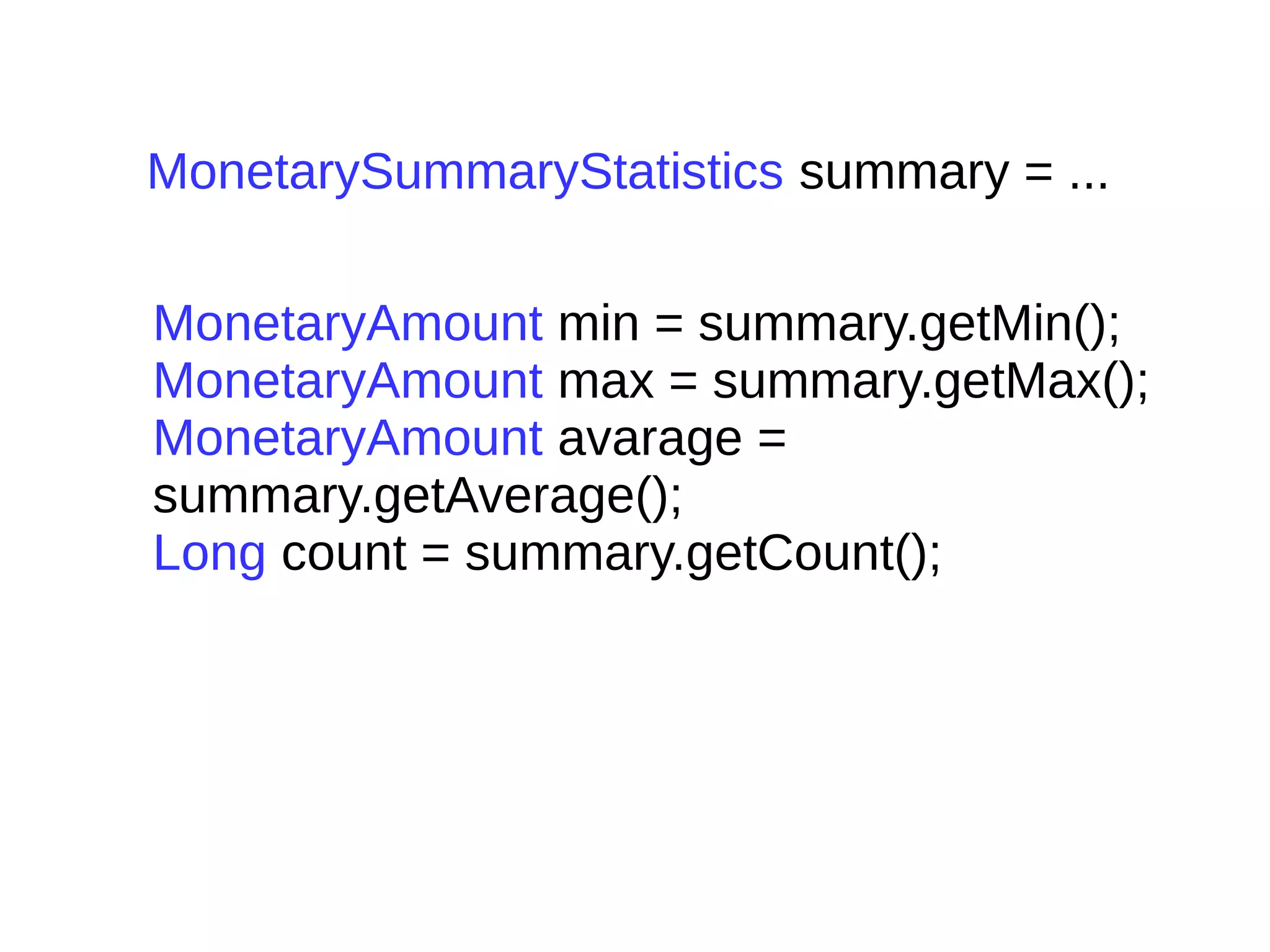 MonetarySummaryStatistics summary = ...
MonetaryAmount min = summary.getMin();
MonetaryAmount max = summary.getMax();
MonetaryAmount avarage =
summary.getAverage();
Long count = summary.getCount();
 