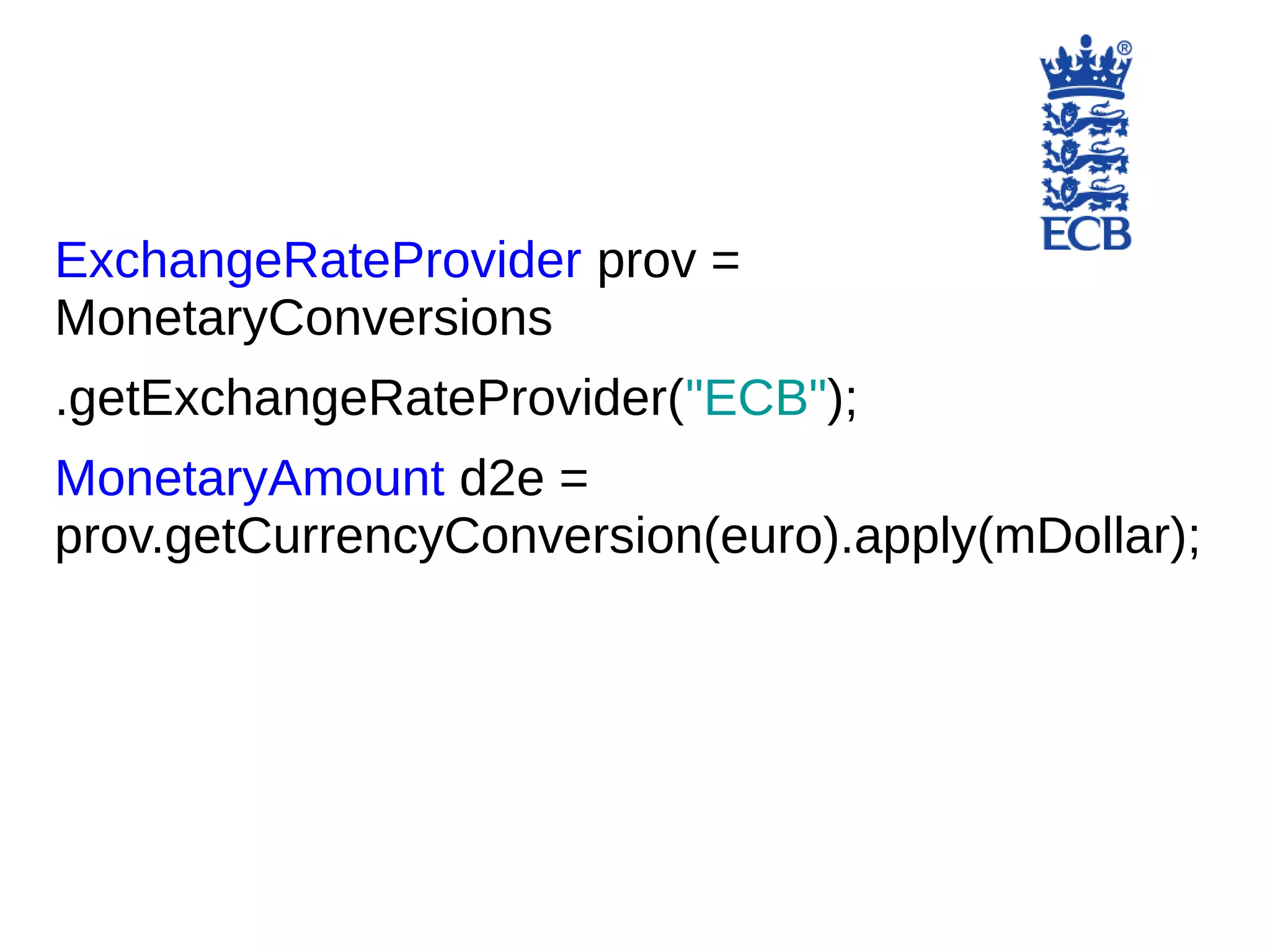 ExchangeRateProvider prov =
MonetaryConversions
.getExchangeRateProvider("ECB");
MonetaryAmount d2e =
prov.getCurrencyConversion(euro).apply(mDollar);
 