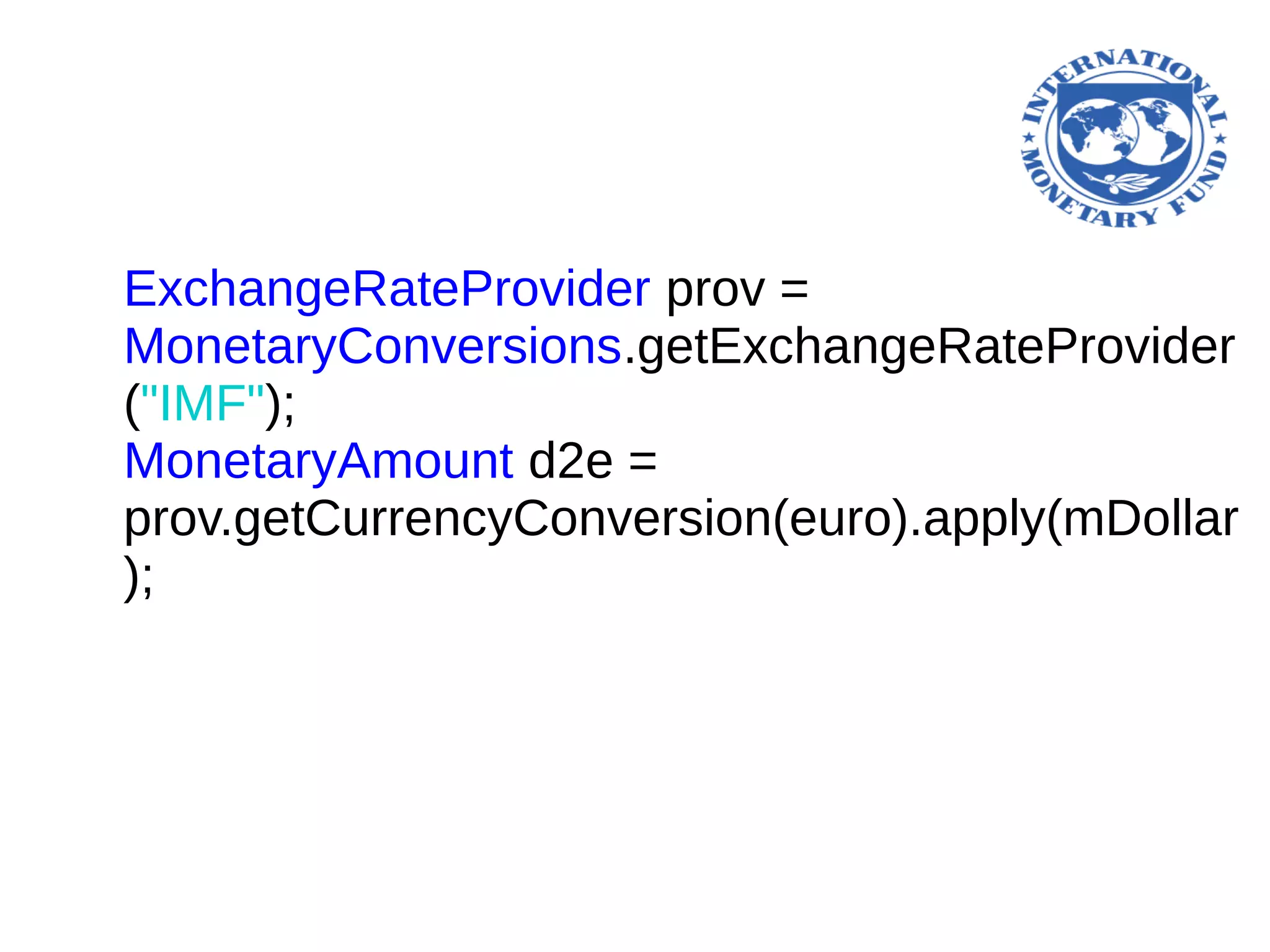ExchangeRateProvider prov =
MonetaryConversions.getExchangeRateProvider
("IMF");
MonetaryAmount d2e =
prov.getCurrencyConversion(euro).apply(mDollar
);
 