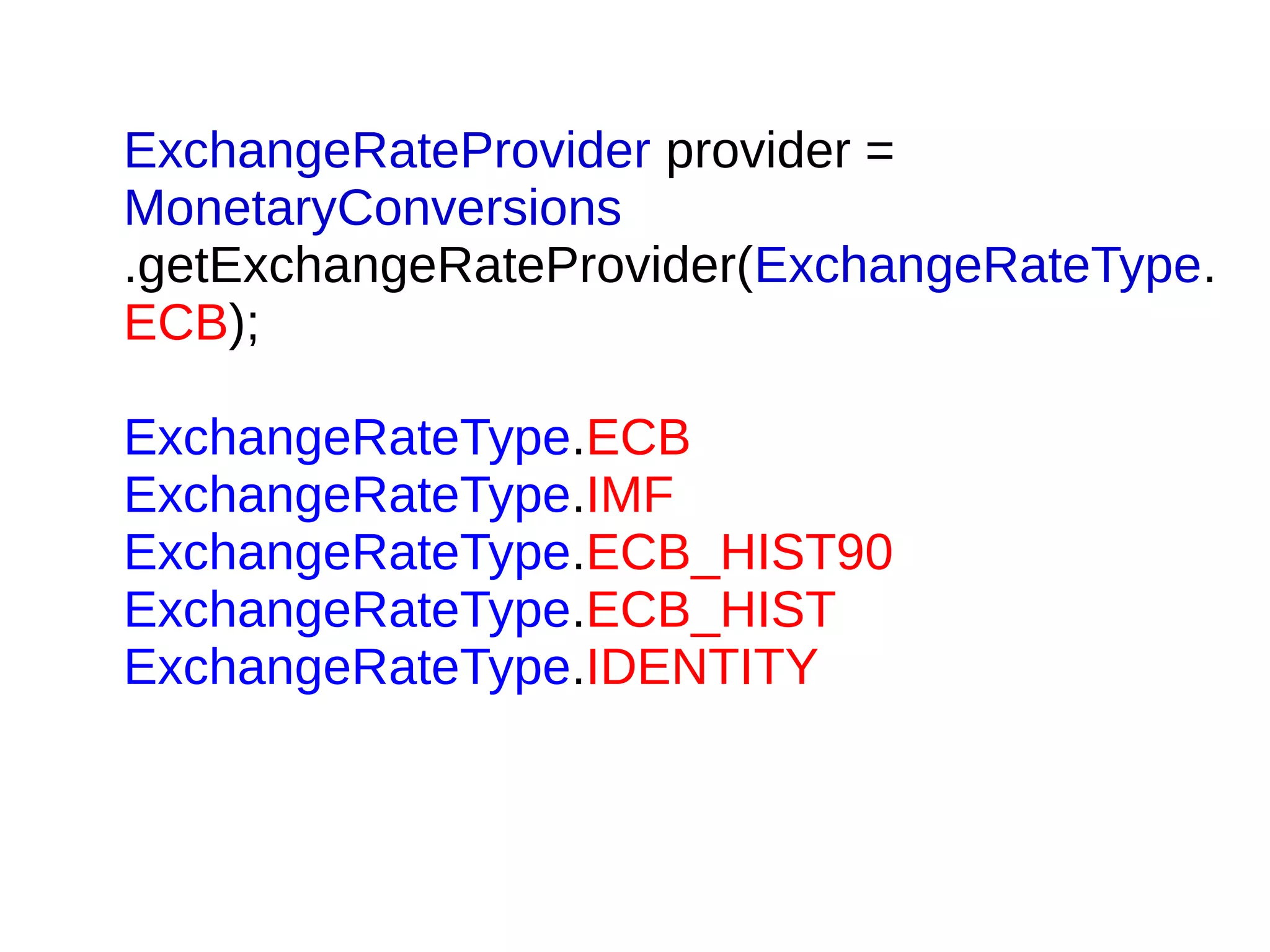 ExchangeRateProvider provider =
MonetaryConversions
.getExchangeRateProvider(ExchangeRateType.
ECB);
ExchangeRateType.ECB
ExchangeRateType.IMF
ExchangeRateType.ECB_HIST90
ExchangeRateType.ECB_HIST
ExchangeRateType.IDENTITY
 