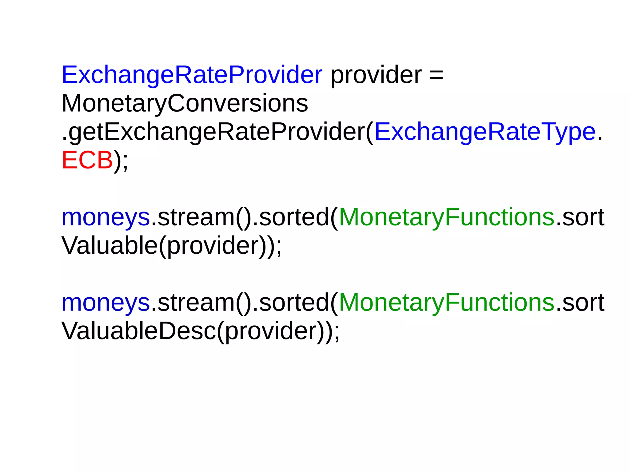 ExchangeRateProvider provider =
MonetaryConversions
.getExchangeRateProvider(ExchangeRateType.
ECB);
moneys.stream().sorted(MonetaryFunctions.sort
Valuable(provider));
moneys.stream().sorted(MonetaryFunctions.sort
ValuableDesc(provider));
 