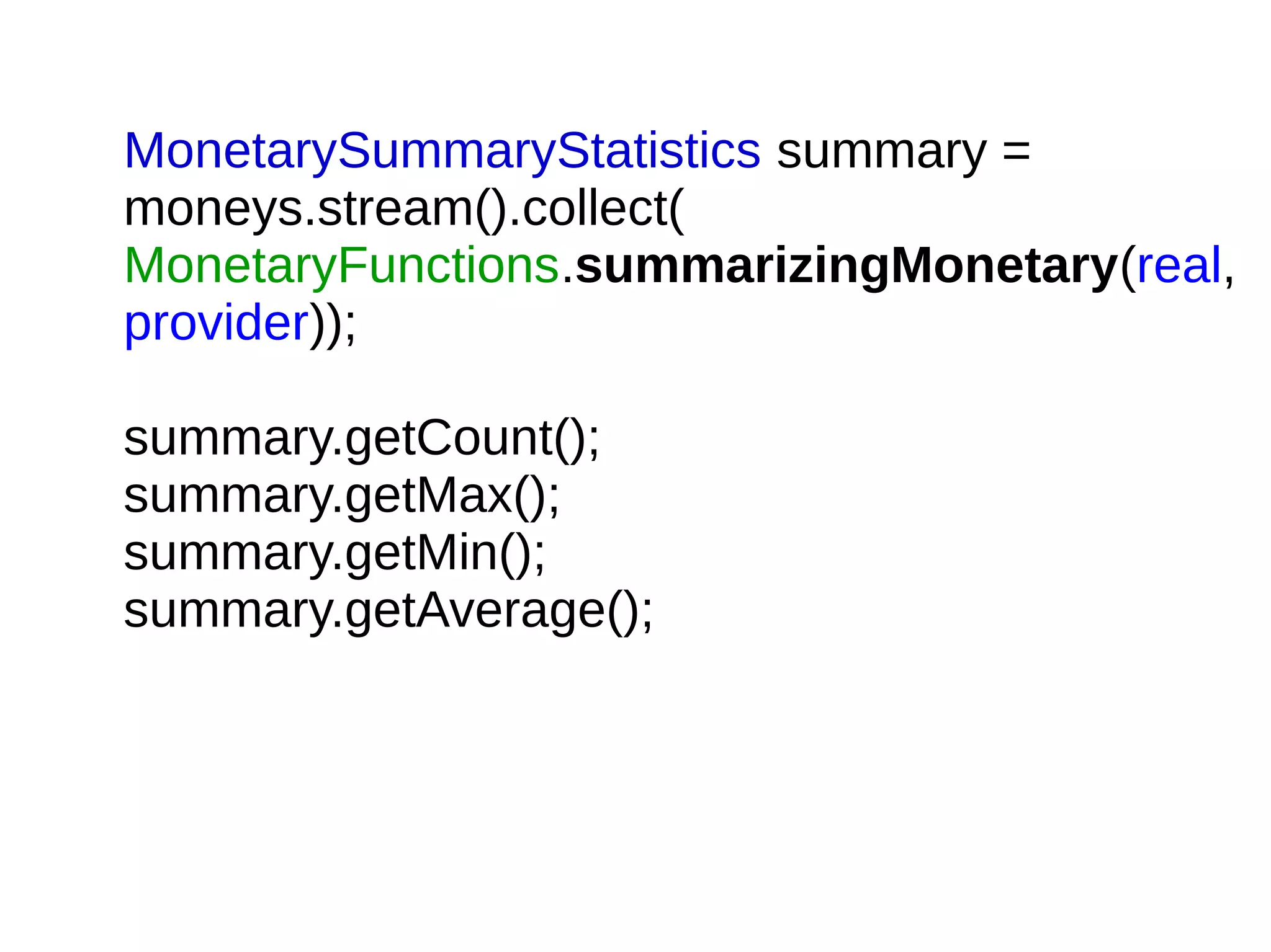MonetarySummaryStatistics summary =
moneys.stream().collect(
MonetaryFunctions.summarizingMonetary(real,
provider));
summary.getCount();
summary.getMax();
summary.getMin();
summary.getAverage();
 