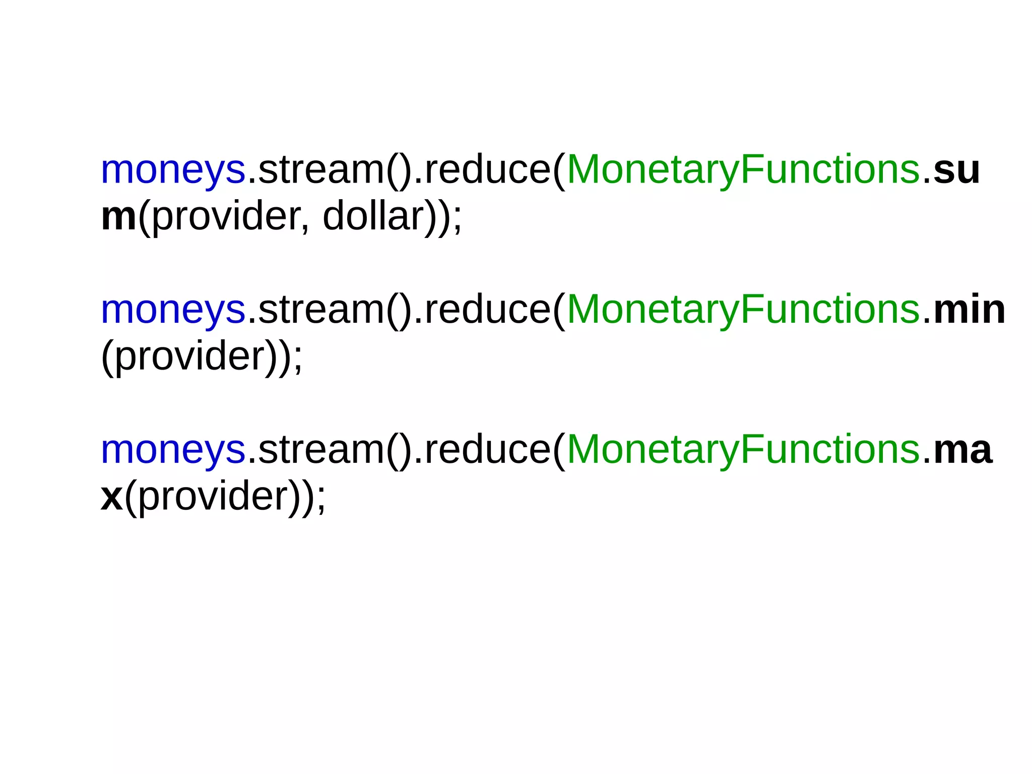moneys.stream().reduce(MonetaryFunctions.su
m(provider, dollar));
moneys.stream().reduce(MonetaryFunctions.min
(provider));
moneys.stream().reduce(MonetaryFunctions.ma
x(provider));
 