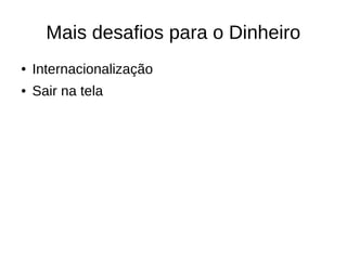 Mais desafios para o Dinheiro
● Internacionalização
● Sair na tela
 