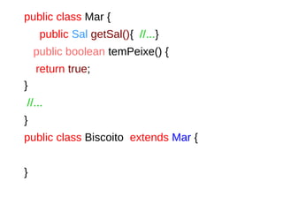 public class Mar {
public Sal getSal(){ //...}
public boolean temPeixe() {
return true;
}
//...
}
public class Biscoito extends Mar {
}
 