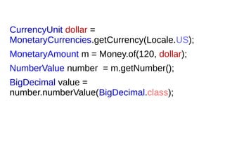 CurrencyUnit dollar =
MonetaryCurrencies.getCurrency(Locale.US);
MonetaryAmount m = Money.of(120, dollar);
NumberValue number = m.getNumber();
BigDecimal value =
number.numberValue(BigDecimal.class);
 