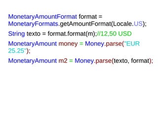 MonetaryAmountFormat format =
MonetaryFormats.getAmountFormat(Locale.US);
String texto = format.format(m);//12,50 USD
MonetaryAmount money = Money.parse("EUR
25.25");
MonetaryAmount m2 = Money.parse(texto, format);
 