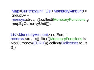 Map<CurrencyUnit, List<MonetaryAmount>>
groupBy =
moneys.stream().collect(MonetaryFunctions.g
roupByCurrencyUnit());
List<MonetaryAmount> notEuro =
moneys.stream().filter((MonetaryFunctions.is
NotCurrency(EURO))).collect(Collectors.toLis
t());
 