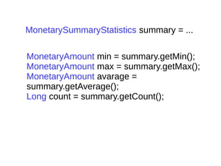 MonetarySummaryStatistics summary = ...
MonetaryAmount min = summary.getMin();
MonetaryAmount max = summary.getMax();
MonetaryAmount avarage =
summary.getAverage();
Long count = summary.getCount();
 