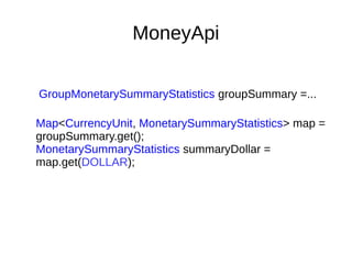 MoneyApi
GroupMonetarySummaryStatistics groupSummary =...
Map<CurrencyUnit, MonetarySummaryStatistics> map =
groupSummary.get();
MonetarySummaryStatistics summaryDollar =
map.get(DOLLAR);
 