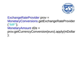 ExchangeRateProvider prov =
MonetaryConversions.getExchangeRateProvider
("IMF");
MonetaryAmount d2e =
prov.getCurrencyConversion(euro).apply(mDollar
);
 