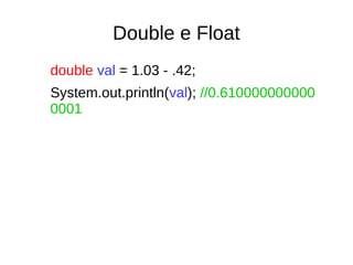 Double e Float
double val = 1.03 - .42;
System.out.println(val); //0.610000000000
0001
 