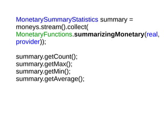 MonetarySummaryStatistics summary =
moneys.stream().collect(
MonetaryFunctions.summarizingMonetary(real,
provider));
summary.getCount();
summary.getMax();
summary.getMin();
summary.getAverage();
 