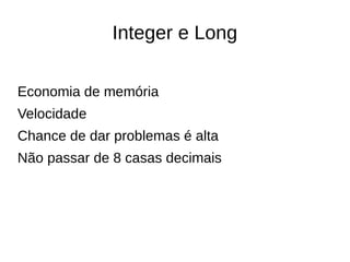 Integer e Long
Economia de memória
Velocidade
Chance de dar problemas é alta
Não passar de 8 casas decimais
 