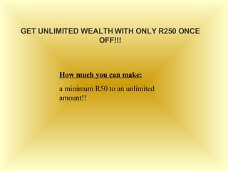 GET UNLIMITED WEALTH WITH ONLY R250 ONCE OFF!!! How much you can make: a minimum R50 to an unlimited amount!! 