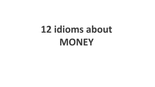 12 idioms about
MONEY
 