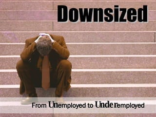 Downsized Downsized From   Un employed   to   Under employed 
