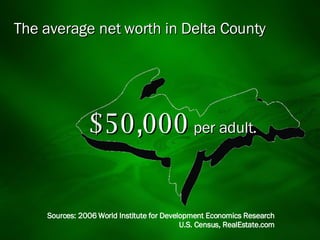 The average net worth in Delta County $50,000   per adult. Sources: 2006 World Institute for Development Economics Research U.S. Census, RealEstate.com 