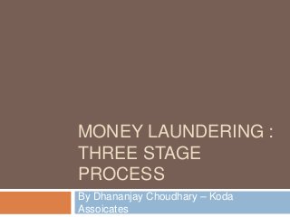 MONEY LAUNDERING :
THREE STAGE
PROCESS
By Dhananjay Choudhary – Koda
Assoicates
 