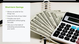 Short-term Savings
• Money set aside for fun
things now
• Enjoy the fruits of your labor
• Provides near-term
gratification without going
into debt
• Gets you in the habit of
evaluating and prioritizing
your wants
 