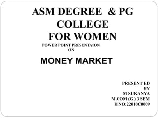 ASM DEGREE & PG
COLLEGE
FOR WOMEN
POWER POINT PRESENTAION
ON
PRESENT ED
BY
M SUKANYA
M.COM (G ) 3 SEM
H.NO:22010C0009
MONEY MARKET
 