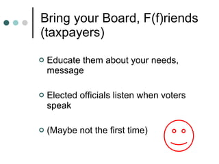 Bring your Board, F(f)riends (taxpayers) Educate them about your needs, message Elected officials listen when voters speak (Maybe not the first time)  