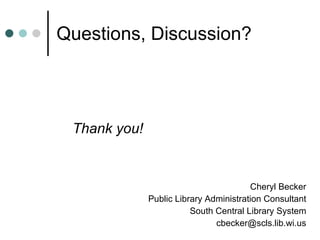 Questions, Discussion?  Thank you! Cheryl Becker Public Library Administration Consultant South Central Library System [email_address] 