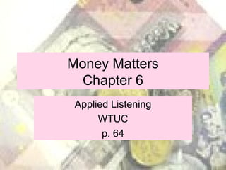 Money Matters Chapter 6 Applied Listening WTUC p. 64 