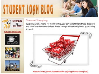 Discount Shopping:By joining with a friend for membership, you can benefit from these discounts and share the membership fees. These savings will certainly boost your saving account. Catch Us On YouTubeResource: http://www.studentloaninfo.org/blog/money-saving-tips/