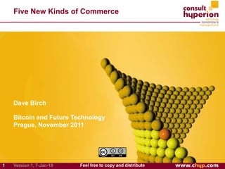 1 Feel free to copy and distributeVersion 1, 7-Jan-19
Dave Birch
Bitcoin and Future Technology
Prague, November 2011
Five New Kinds of Commerce
 
