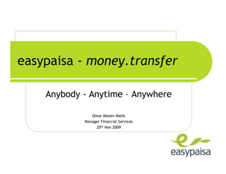 easypaisa - money.transfer

    Anybody - Anytime – Anywhere

               Omar Moeen Malik
            Manager Financial Services
                 20th Nov 2009
 