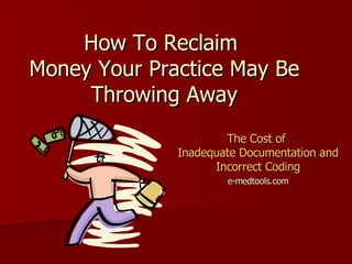 How To Reclaim  Money Your Practice May Be Throwing Away The Cost of  Inadequate Documentation and Incorrect Coding e-medtools.com 