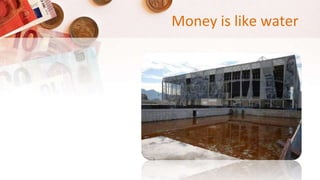 Money is like water
 