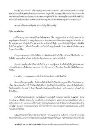 พวกเซียนวานากลัวแลว เพื่อนและคนในครอบครัวย่ิงนากลัวกวา เพราะหลายคนเวลาสนใจการลงทุน
ชนิดใด ก็มักจะเร่ิมตนขอคำปรึกษาจากคนใกลตัวกอน ปญหาก็คือ คนเราชอบใหคำแนะนำ หรือแสดงความคิด
เห็นส่ิงที่ตัวเองรูไมจริง (อาจเปนแคความเห็น เพราะตอนพูดยังไมได “คิด”) ดวยเหตุนี้ คำแนะนำที่ไดมาฟรีจึงเปน
คำแนะนำที่ไรประโยชน ใชงานไมไดจริง แถมอาจทำใหคุณตองเสียโอกาสหรือขาดทุนจากการลงทุนก็เปนได
 “คำแนะนำที่มีราคาแพงที่สุด คือ คำแนะนำที่คุณไดมันมาฟรีๆ”
นักบิน Vs เครื่องบิน
 หนึ่งในปรากฎการณการลงทุนที่มักจะเกิดขึ้นอยูเสมอ ก็คือ ปรากฎการณแห ตามกันไป ของบรรดานัก
ลงทุนทั้งหลาย ซึ่งหมายถึง การลงทุนเลียนแบบกัน ตามแตสถานการณวาชวงนั้นการลงทุนอะไรกำลังเปน “ขา
ขึ้น” ยกตัวอยางเชน เมื่อหุนทำกำไร (ตลาดกระทิง) คนก็แหกันไปซื้อหุน บางคนซื้อทั้งๆที่ยังไมรูเลยวาบริษัทที่ซื้อ
หุนไปนั้นทำธุรกิจอะไร หรืออยางในชวงที่ผานมาก็แหกันไปลงทุนในทองคำ ถึงขนาดตองจายเงินซื้อกระดาษ
(ใบจอง) กันเลยทีเดียว
 ปรัชญาการลงทุนแบบแหกันไปนี้เชื่อวา “อะไรที่คนอื่นเขาทำกำไรกันได เราก็นาจะทำไดเหมือนกัน” และ
นั่นคือที่มาของการเดินตามกันอยางไมคิด โดยมีความโลภและความมักงายเปนตัวนำ
 นักลงทุนชางแหนี้สวนใหญเปนพวกปกใจเชื่อคนงาย ขอแคผูบอกเลาอางตัวเปนผูรูหรือกูรู นักลงทุน (แมง
เมา) กลุมนี้ก็พรอมจะเชื่อฟงอยางงายดาย บอก “ซื้อ” ก็ซื้อ บอก “ขาย”​ ก็ขาย คิดอะไรเองไมได ตัดสินใจอะไรเอง
ก็ไมเปน
 คำถามมีอยูวา การลงทุนแบบแหกันไปนี้ จะทำใหเรามั่งคั่งร่ำรวยไดจริงหรือไม
 นักลงทุนที่ลงทุนตามคนอื่น ก็ไมตางอะไรกับนักบินที่ตองใหศูนยควบคุมบอกวิธีการบินอยูตลอดเวลา
ครั้นจะบินรอดปลอดภัยทุกครั้งที่ขึ้นบินคงเปนไปไดยาก ตอใหใชเครื่องบินรุนที่ดีที่สุด แตหากนักบินบังคับเครื่อง
ดวยตัวเองไมเปน ก็คงรอดยาก ยิ่งหากวันไหนตองบินผานมรสุมดวยแลวละก็ หาที่ทางเหมาะๆ เตรียมเก็บศพ
นักบินไดเลย
 ตรงกันขามกับนักลงทุนตัวจริง คนกลุมนี้มองการลงทุนเปนกิจกรรมทางการเงินที่มี “แผนการ” ชัดเจน
(Investing is a PLAN) วาจะตองซื้อ ขาย สรางหรือลงทุนเพ่ิมเมื่อไหร และหากสถานการณไมเปนไปตามที่คาด
จะตองรับมืออยางไร นอกจากแผนที่ชัดเจนแลว นักลงทุนที่ประสบความสำเร็จยังพยายามคิดและหาวิธีการที่จะ
“ควบคุม” (Control) การลงทุนของตัวเอง เพื่อที่จะทำใหการลงทุนของพวกเขาสรางผลตอบแทนสูงสุด ภายใต
ความเสี่ยงต่ำที่สุดดวย
 เปรียบไดกับนักบินที่ไดรับการฝกฝนมาอยางดี ชำนาญในการบิน รูเสนทาง อานลมฟาอากาศเปน
สามารถปรับระดับและทิศทางการบินใหเหมาะสมกับสภาพปญหาที่เผชิญได ไมวาจะเปนสภาวะปกติหรือเมื่อ
*** สงวนลิขสิทธิ์ พ.ศ. 2554 โดย จักรพงษ เมษพันธุ: หามคัดลอกสวนหนึ่งสวนใดของงานเขียน หรือทั้งหมด กอนไดรับอนุญาต **
 