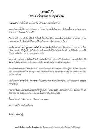 “ความมั่งคั่ง”​
สิทธิขั้นพื้นฐานของมนุษยทุกคน
“ความมั่งคั่ง” เปนส่ิงที่คนสวนใหญอยากมี แตกลับมีบางคนเทานั้นที่ทำได
ผมเองเปนคนหนึ่งที่มีความเชื่อมาโดยตลอด ตั้งแตวันแรกที่เร่ิมตนทำงาน วาตัวเองนั้นสามารถประสบความ
สำเร็จทางการเงินและมั่งคั่งร่ำรวยได
ดวยความเชื่อวา ทำได มีได (มีสิทธิ) จึงตั้งหนาตั้งตาคนหาวิธีการ และลงมือทำทุกสิ่งที่อยากทำอยางจริงจัง จน
ประสบความสำเร็จ มีความมั่งคั่งในแบบที่ตัวเองตองการ ภายในระยะเวลา 10 ปเศษ
หนังสือ “Money 101: กฎแหงความมั่งคั่ง 9 ประการ” ที่อยูในมือทานขณะนี้ คือ บทสรุปจากปลายทาง ที่นำ
กลับมาบอกเลาใหกับผูคนที่กำลังเริ่มตนทำงานสรางความมั่งคั่งใหกับตัวเอง ดวยหวังวาจะไมตองเดินหลงทางให
เสียเวลา เหมือนกับบางชวงบางตอนของผมในอดีต
อยางไรก็ดี ผมยังขอสงวนสิทธิ์ที่จะไมพูดถึงเทคนิคหรือวิธีการ แตจะฝากไวเพียงหลักการ ดวยเหตุที่เชื่อวา “วิธี
คิด” ยังไงเสียก็สำคัญกวาและตองมากอน “วิธีทำ” เพราะถาคิดผิด ก็ยากที่วิธีทำจะถูกตอง
ทั้งนี้วิธีคิดท่ีผมบอกเลาไวในหนังสือเลมนี้ อาจสวนทางกันกับความคิดของคนทั่วไปอยูบาง ซึ่งก็คงไมนาแปลก
อะไร เพราะวิธีคิดที่ผมนำเสนอในกฎแหงความมั่งคั่งทั้ง 9 ประการ เปนวิธีคิดของคนสวนนอย แตเปนคนสวนนอย
ที่มั่งคั่งและร่ำรวย
ผมเชื่อเสมอวา “ความมั่งคั่ง” เปน “สิทธิ”​ ที่มนุษยทุกคนพึงมี พึงได ดวยกันทุกคน สุดแทแตวา เราจะใชสิทธิดัง
กลาวหรือไม
คนเรามี “สมอง” เปนทรัพยสินที่ทรงพลังที่สุดเหมือนๆ กัน และมี “เวลา” เปนทรัพยากรที่ล้ำคาไมแตกตางกัน แต
สุดทายปลายทางแลว ผลลัพธของชีวิตคนเรานั้นแตกตางกันไปอยางสิ้นเชิง
ทั้งหมดขึ้นอยูกับ “วิธีคิด”​ และการ “ใชเวลา” ของตัวคุณเอง
ขอ “ความมั่งคั่ง” จงสถิตอยูกับคุณ
จักรพงษ​ เมษพันธุ
*** สงวนลิขสิทธิ์ พ.ศ. 2554 โดย จักรพงษ เมษพันธุ: หามคัดลอกสวนหนึ่งสวนใดของงานเขียน หรือทั้งหมด กอนไดรับอนุญาต **
 