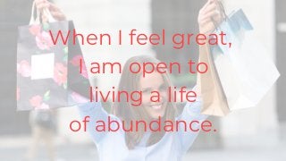 When I feel great,
I am open to
living a life
of abundance.
 