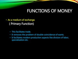FUNCTIONS OF MONEY
• As a medium of exchange.
( Primary Function)
• This facilitates trade.
• It removes the problem of do...